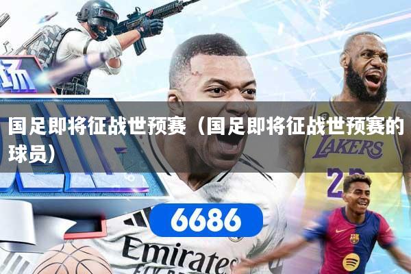国足即将征战世预赛（国足即将征战世预赛的球员）