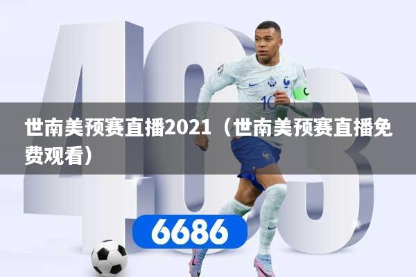 世南美预赛直播2021（世南美预赛直播免费观看）