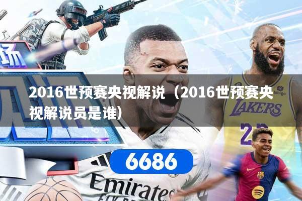 2016世预赛央视解说（2016世预赛央视解说员是谁）