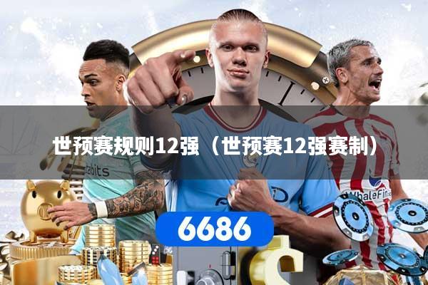 世预赛规则12强（世预赛12强赛制）