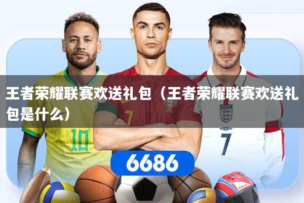 王者荣耀联赛欢送礼包(王者荣耀联赛欢送礼包是什么)