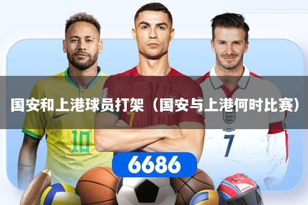 国安和上港球员打架(国安与上港何时比赛)