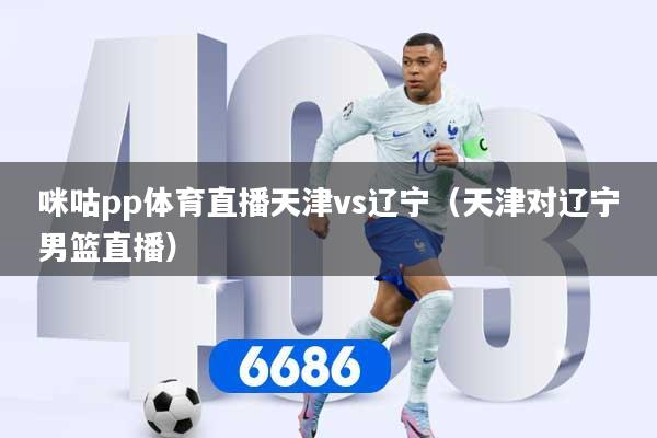 咪咕pp体育直播天津vs辽宁(天津对辽宁男篮直播)