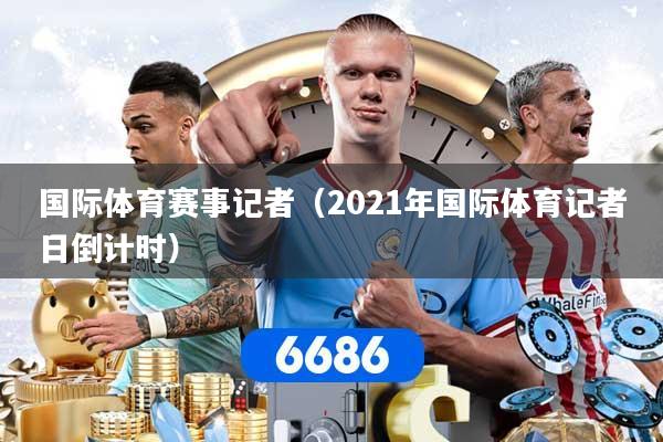 国际体育赛事记者（2021年国际体育记者日倒计时）