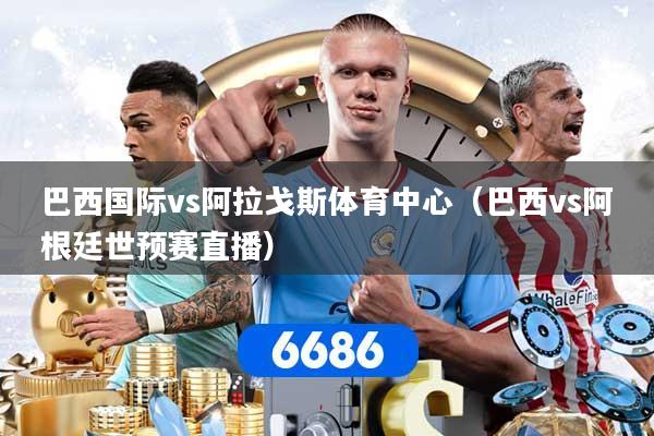 巴西国际vs阿拉戈斯体育中心（巴西vs阿根廷世预赛直播）