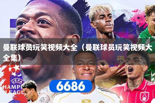 详细阅读:曼联球员玩笑视频大全(曼联球员玩笑视频大全集) 曼联球员玩笑视频大全(曼联球员玩笑视频大全集)