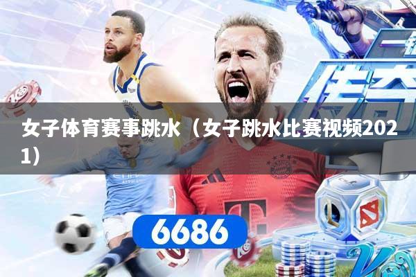 详细阅读:女子体育赛事跳水(女子跳水比赛视频2021) 女子体育赛事跳水(女子跳水比赛视频2021)