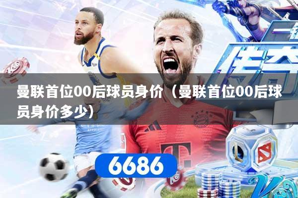 详细阅读:曼联首位00后球员身价(曼联首位00后球员身价多少) 曼联首位00后球员身价(曼联首位00后球员身价多少)