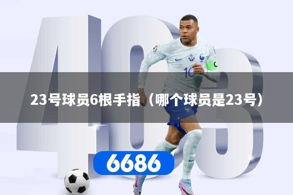 详细阅读:23号球员6根手指(哪个球员是23号) 23号球员6根手指(哪个球员是23号)