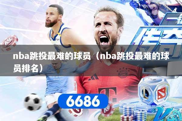 nba跳投最难的球员（nba跳投最难的球员排名）