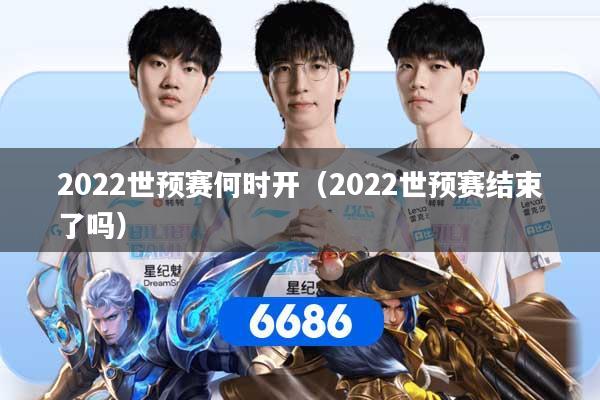 2022世预赛何时开（2022世预赛结束了吗）