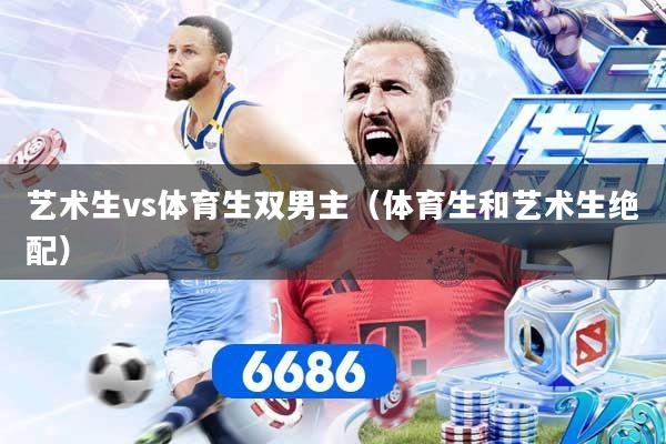 艺术生vs体育生双男主（体育生和艺术生绝配）