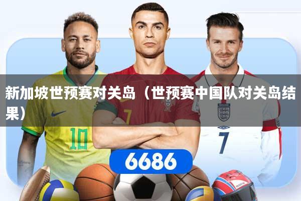新加坡世预赛对关岛（世预赛中国队对关岛结果）