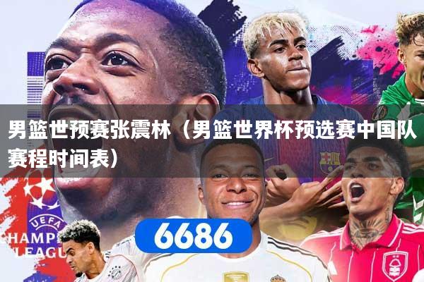 男篮世预赛张震林（男篮世界杯预选赛中国队赛程时间表）