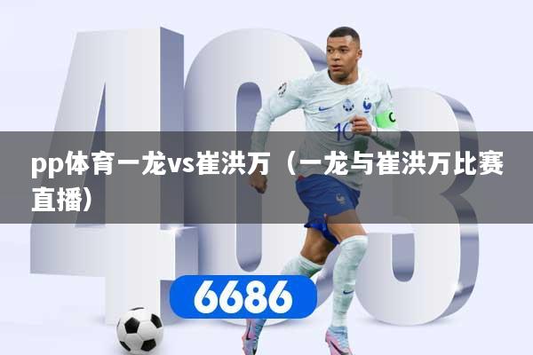 pp体育一龙vs崔洪万（一龙与崔洪万比赛直播）