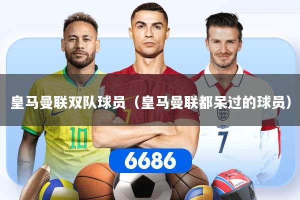 皇马曼联双队球员（皇马曼联都呆过的球员）