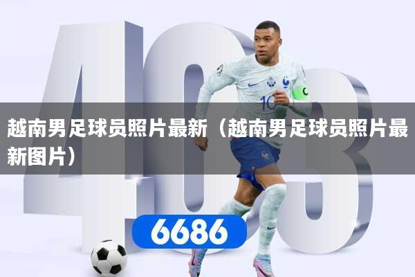 越南男足球员照片最新（越南男足球员照片最新图片）