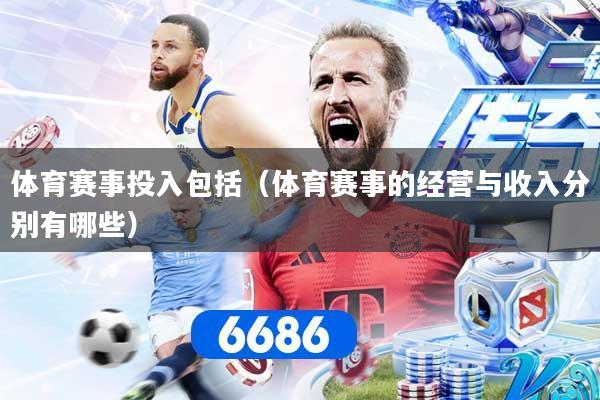 体育赛事投入包括（体育赛事的经营与收入分别有哪些）