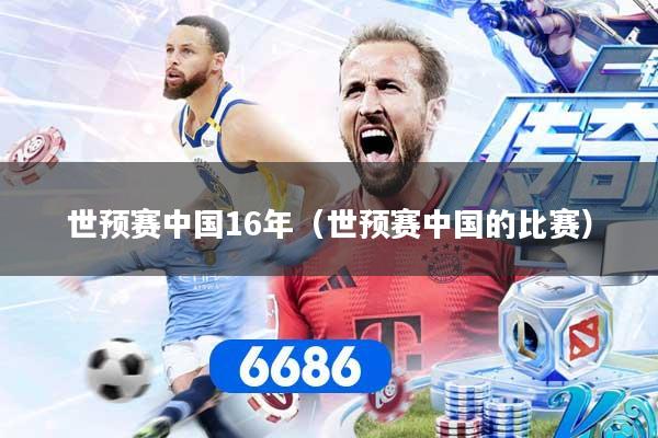 世预赛中国16年（世预赛中国的比赛）