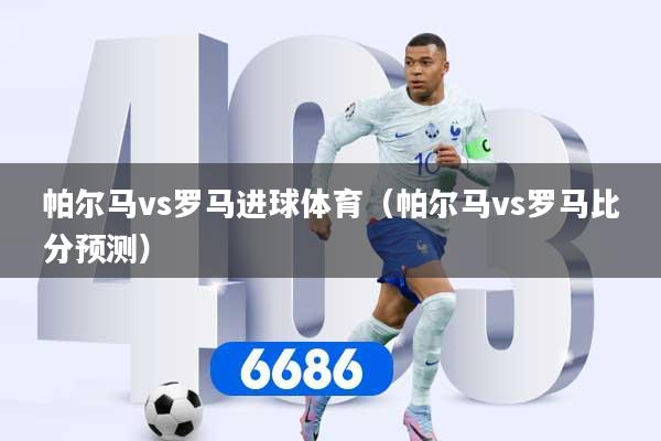 帕尔马vs罗马进球体育（帕尔马vs罗马比分预测）