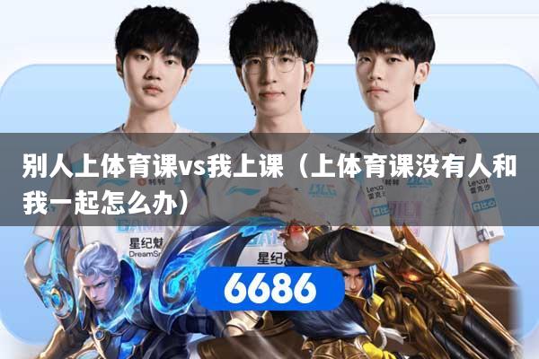 别人上体育课vs我上课（上体育课没有人和我一起怎么办）