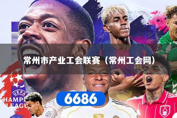 常州市产业工会联赛（常州工会网）
