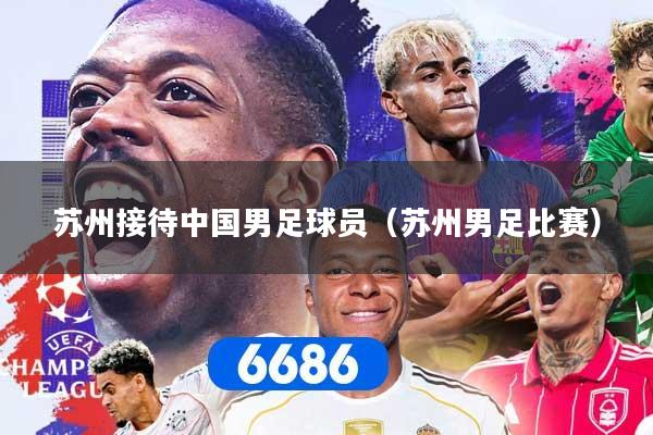 苏州接待中国男足球员（苏州男足比赛）