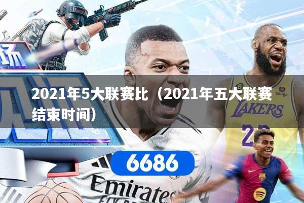 2021年5大联赛比（2021年五大联赛结束时间）