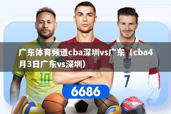 广东体育频道cba深圳vs广东（cba4月3日广东vs深圳）