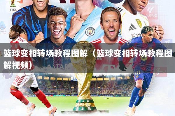 篮球变相转场教程图解（篮球变相转场教程图解视频）