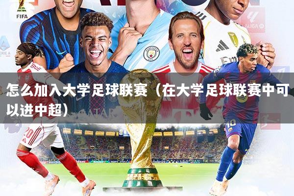 怎么加入大学足球联赛（在大学足球联赛中可以进中超）