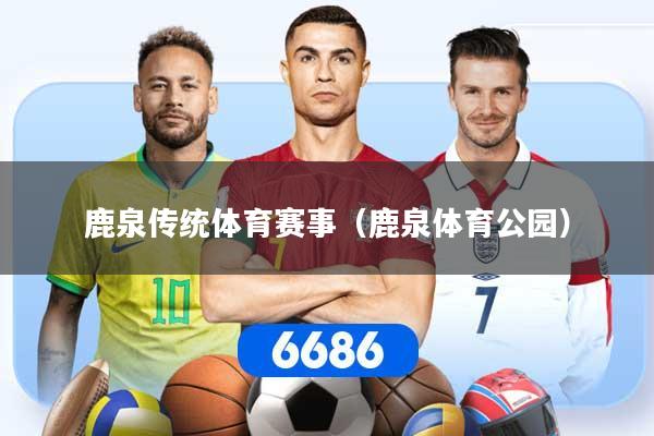 详细阅读:鹿泉传统体育赛事(鹿泉体育公园) 鹿泉传统体育赛事(鹿泉体育公园)