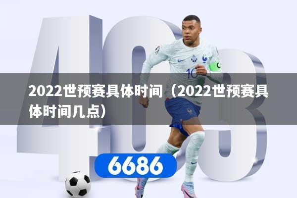 2022世预赛具体时间（2022世预赛具体时间几点）