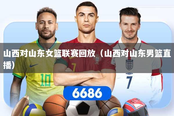 详细阅读:山西对山东女篮联赛回放(山西对山东男篮直播) 山西对山东女篮联赛回放(山西对山东男篮直播)