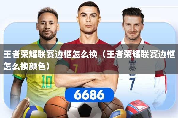 详细阅读:王者荣耀联赛边框怎么换(王者荣耀联赛边框怎么换颜色) 王者荣耀联赛边框怎么换(王者荣耀联赛边框怎么换颜色)