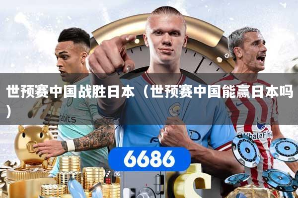 详细阅读:世预赛中国战胜日本(世预赛中国能赢日本吗) 世预赛中国战胜日本(世预赛中国能赢日本吗)