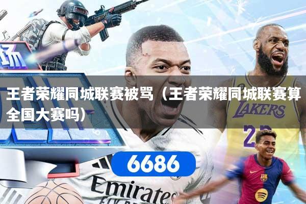 详细阅读:王者荣耀同城联赛被骂(王者荣耀同城联赛算全国大赛吗) 王者荣耀同城联赛被骂(王者荣耀同城联赛算全国大赛吗)