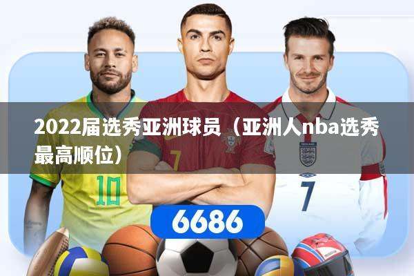 2022届选秀亚洲球员（亚洲人nba选秀最高顺位）