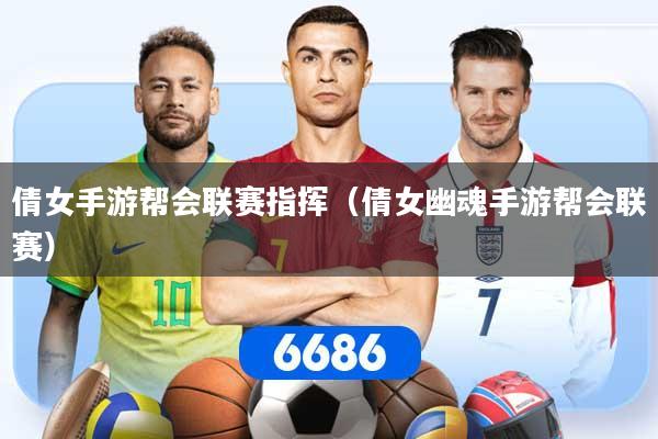 倩女手游帮会联赛指挥(倩女幽魂手游帮会联赛)