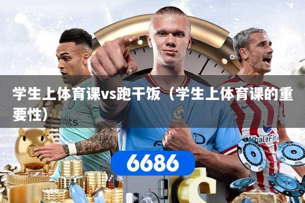 详细阅读:学生上体育课vs跑干饭(学生上体育课的重要性) 学生上体育课vs跑干饭(学生上体育课的重要性)