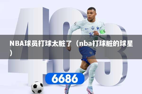 NBA球员打球太脏了（nba打球脏的球星）