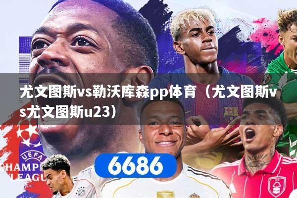 尤文图斯vs勒沃库森pp体育（尤文图斯vs尤文图斯u23）